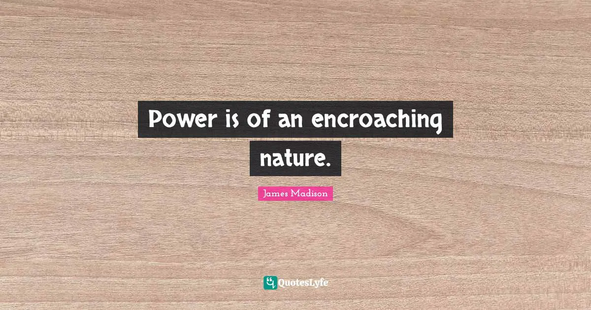 Power is of an encroaching nature.
