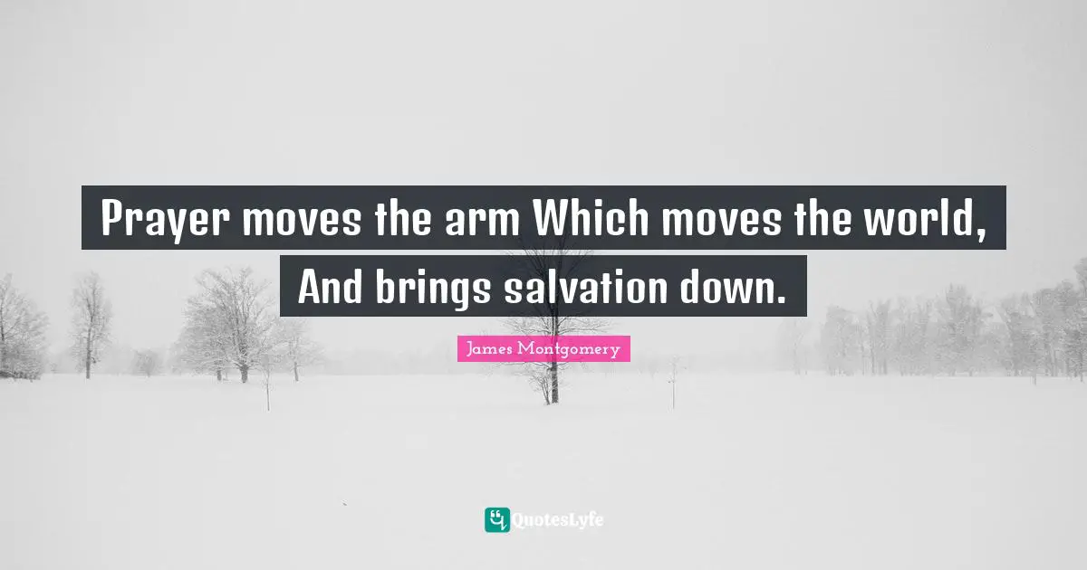 James Montgomery Quotes: "Prayer moves the arm Which moves the world, And brings salvation down."