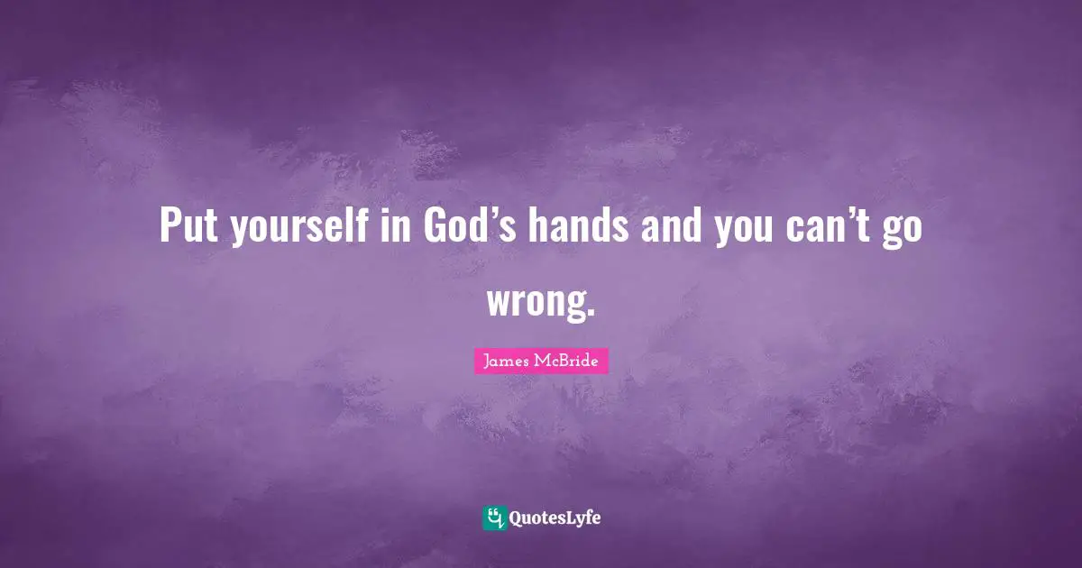 Put yourself in God’s hands and you can’t go wrong.