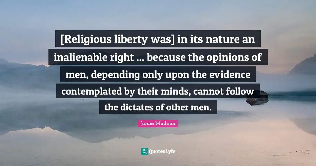 [Religious liberty was] in its nature an inalienable right ... because the opinions of men, depending only upon the evidence contemplated by their minds, cannot follow the dictates of other men.