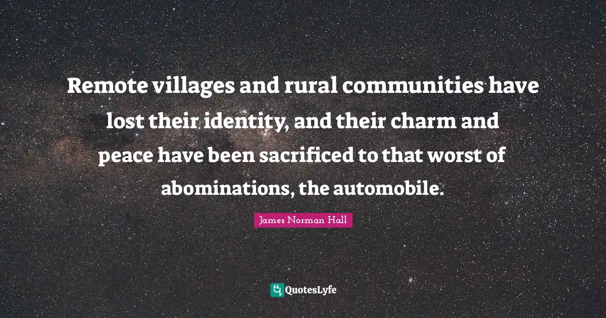 Remote villages and rural communities have lost their identity, and their charm and peace have been sacrificed to that worst of abominations, the automobile.