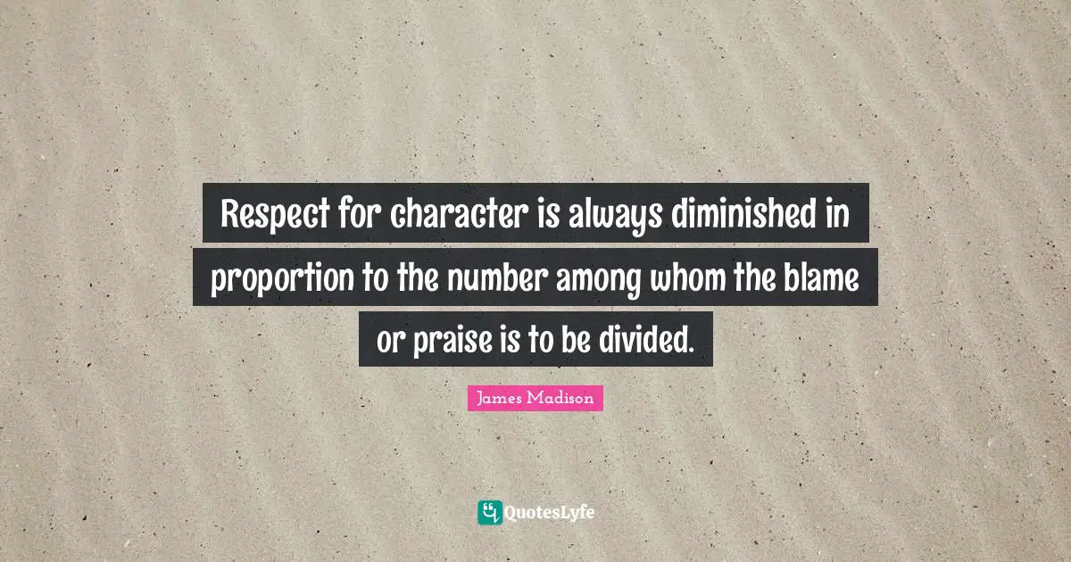 Respect for character is always diminished in proportion to the number among whom the blame or praise is to be divided.
