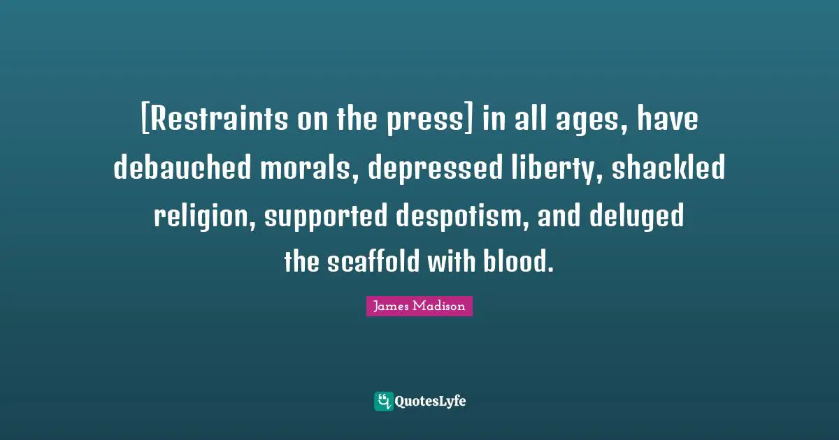[Restraints on the press] in all ages, have debauched morals, depressed liberty, shackled religion, supported despotism, and deluged the scaffold with blood.