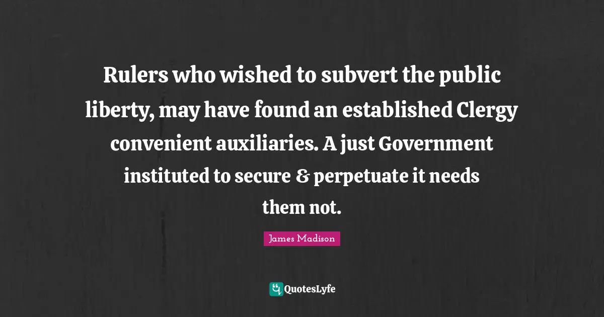 Rulers Quotes: "Rulers who wished to subvert the public liberty, may have found an established Clergy convenient auxiliaries. A just Government instituted to secure & perpetuate it needs them not."