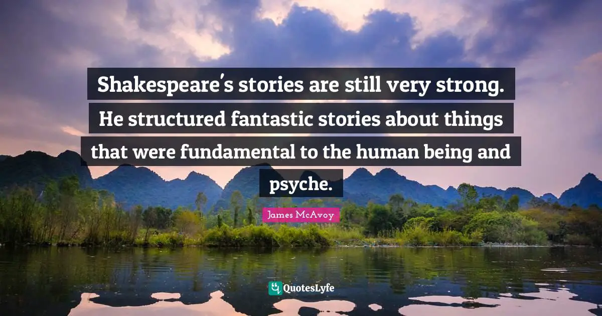 Very Strong Quotes: "Shakespeare's stories are still very strong. He structured fantastic stories about things that were fundamental to the human being and psyche."