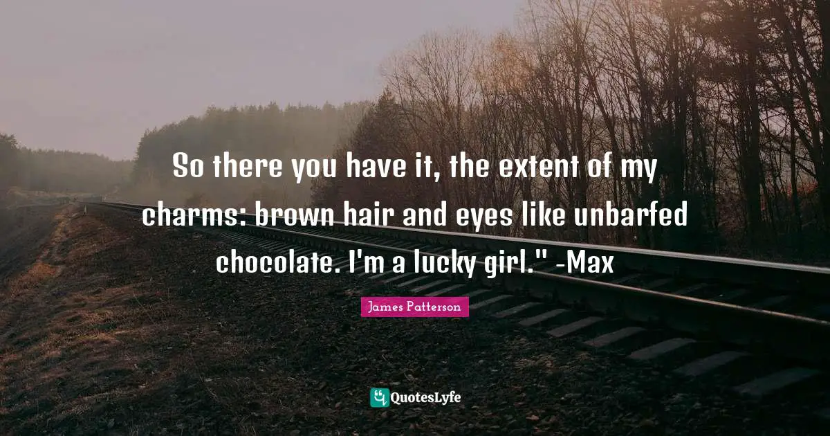 So there you have it, the extent of my charms: brown hair and eyes like unbarfed chocolate. I'm a lucky girl." -Max