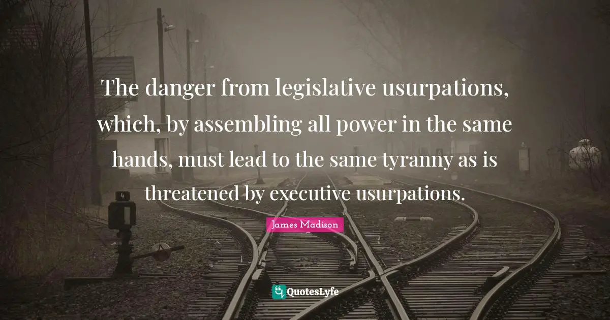 The danger from legislative usurpations, which, by assembling all power in the same hands, must lead to the same tyranny as is threatened by executive usurpations.