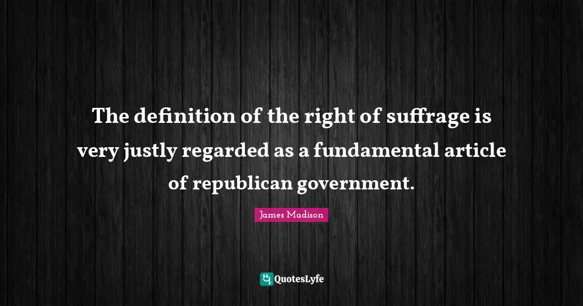 Suffrage Quotes: "The definition of the right of suffrage is very justly regarded as a fundamental article of republican government."