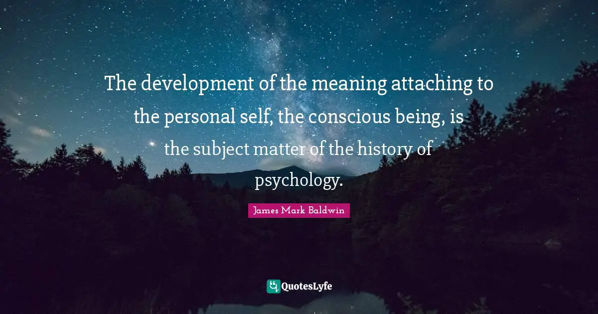 The development of the meaning attaching to the personal self, the conscious being, is the subject matter of the history of psychology.