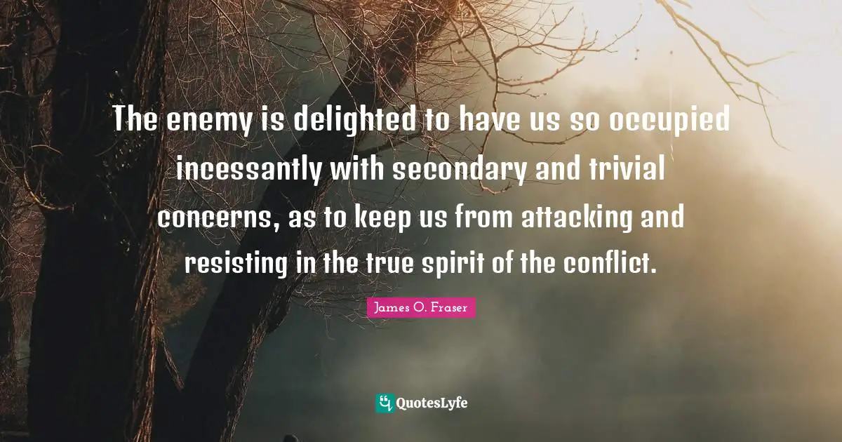 Delighted Quotes: "The enemy is delighted to have us so occupied incessantly with secondary and trivial concerns, as to keep us from attacking and resisting in the true spirit of the conflict."