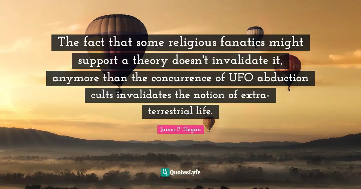 Ufo Quotes: "The fact that some religious fanatics might support a theory doesn't invalidate it, anymore than the concurrence of UFO abduction cults invalidates the notion of extra-terrestrial life."