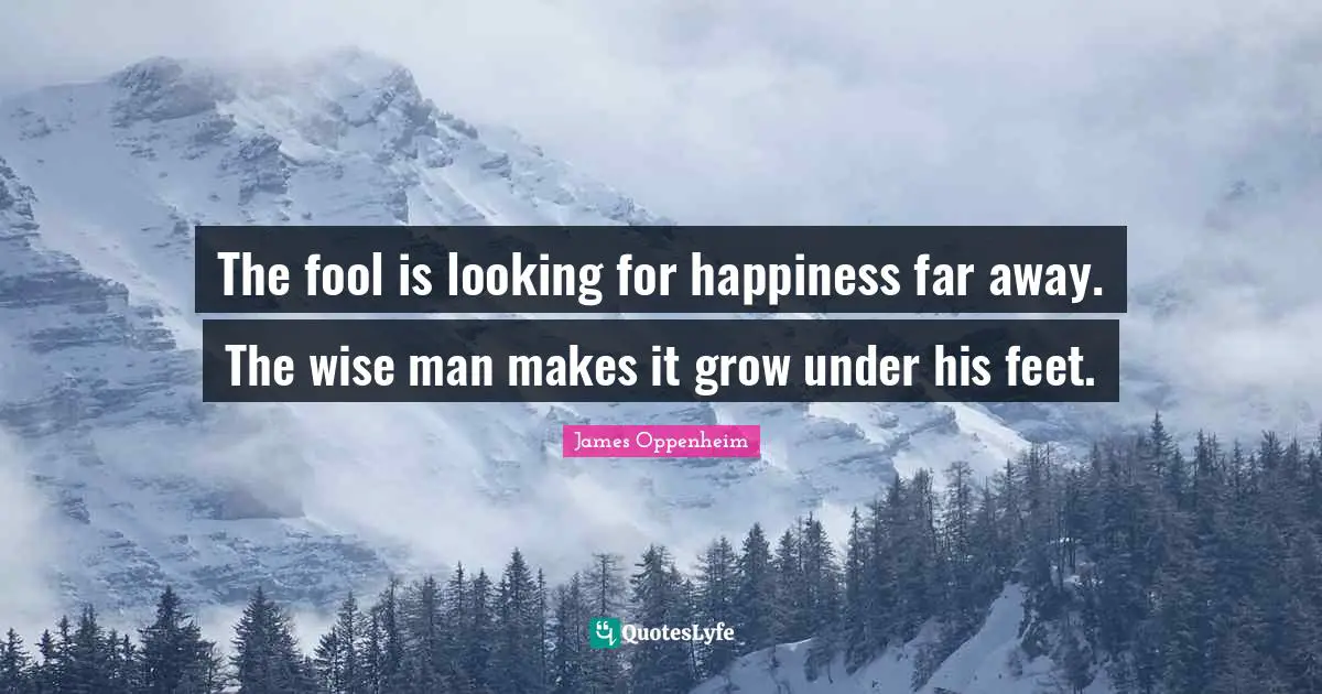 James Oppenheim Quotes: "The fool is looking for happiness far away. The wise man makes it grow under his feet."