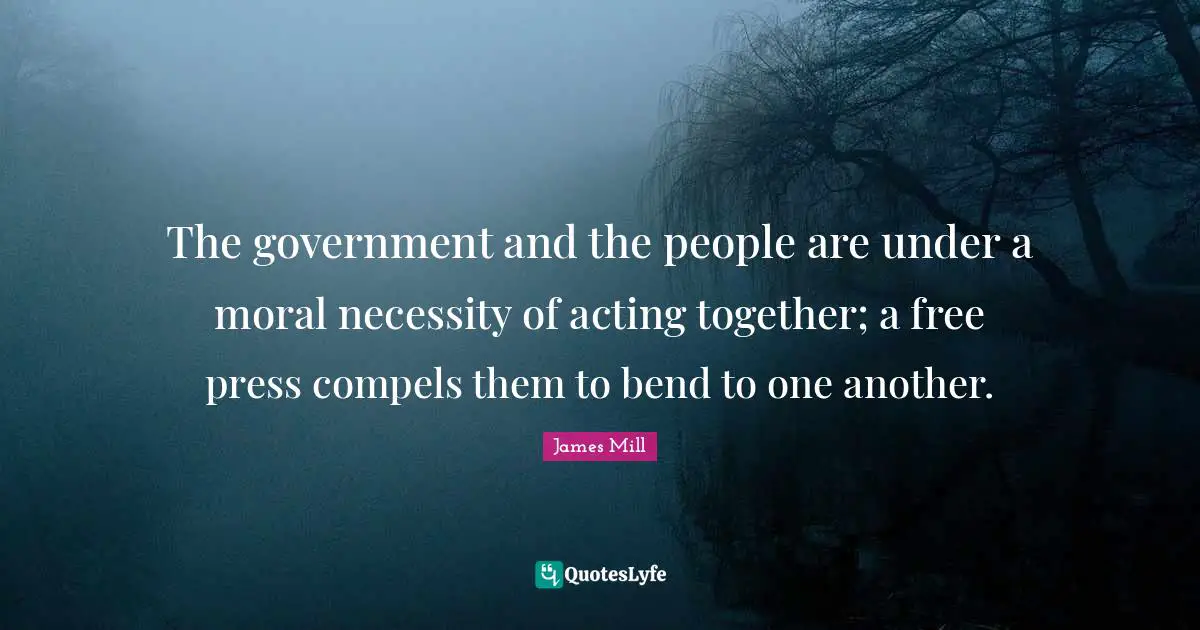 The government and the people are under a moral necessity of acting together; a free press compels them to bend to one another.
