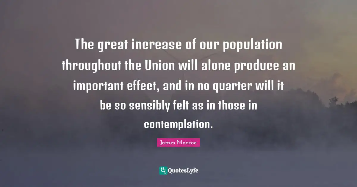 The great increase of our population throughout the Union will alone produce an important effect, and in no quarter will it be so sensibly felt as in those in contemplation.