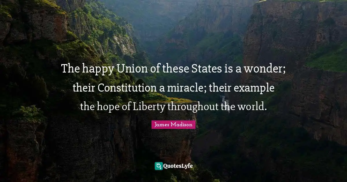 The happy Union of these States is a wonder; their Constitution a miracle; their example the hope of Liberty throughout the world.