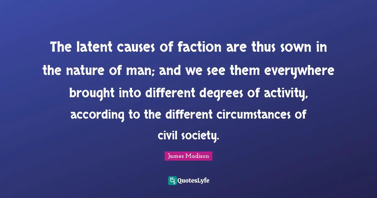Civil Society Quotes: "The latent causes of faction are thus sown in the nature of man; and we see them everywhere brought into different degrees of activity, according to the different circumstances of civil society."