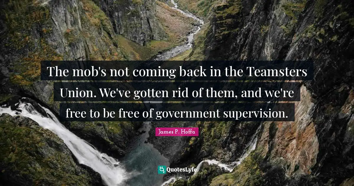 Supervision Quotes: "The mob's not coming back in the Teamsters Union. We've gotten rid of them, and we're free to be free of government supervision."