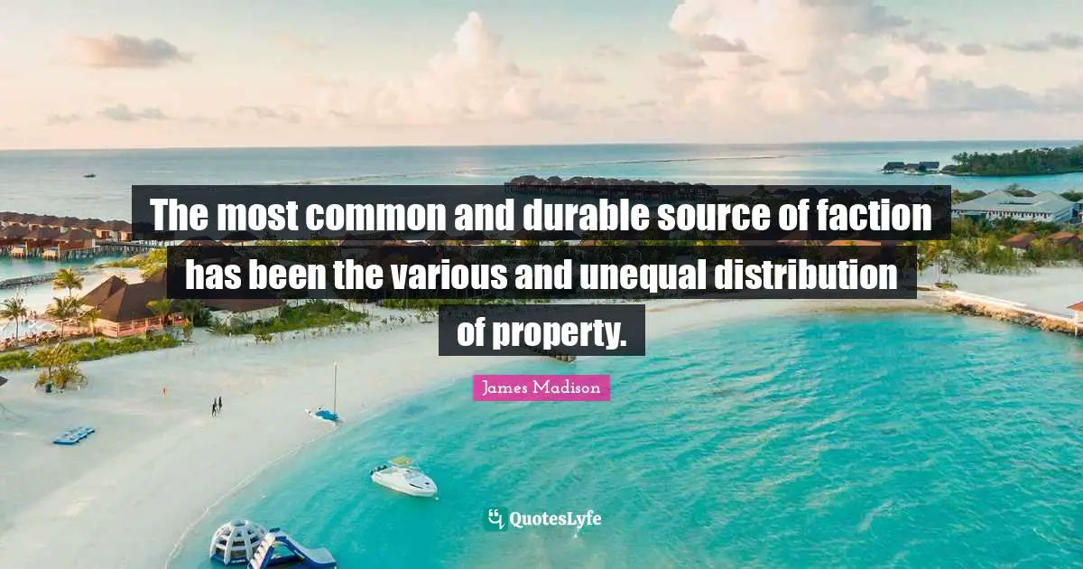 The most common and durable source of faction has been the various and unequal distribution of property.