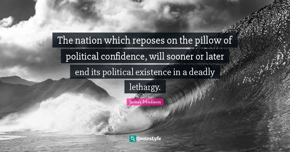 The nation which reposes on the pillow of political confidence, will sooner or later end its political existence in a deadly lethargy.