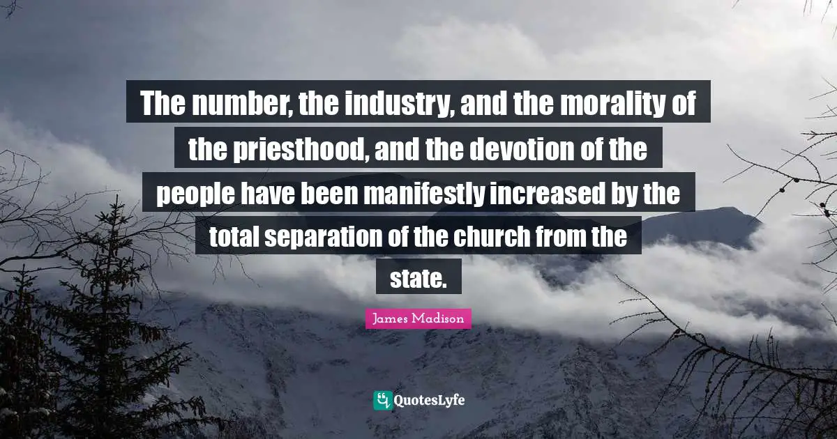 The number, the industry, and the morality of the priesthood, and the devotion of the people have been manifestly increased by the total separation of the church from the state.