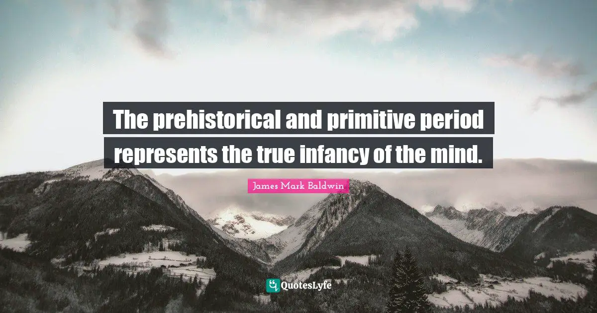 The prehistorical and primitive period represents the true infancy of the mind.