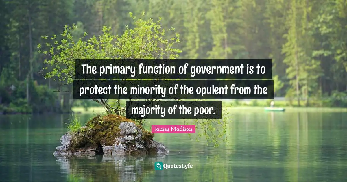 The primary function of government is to protect the minority of the opulent from the majority of the poor.