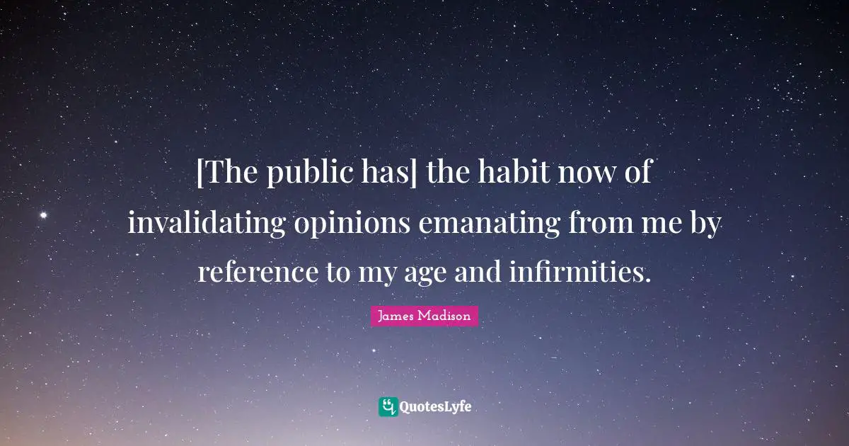 [The public has] the habit now of invalidating opinions emanating from me by reference to my age and infirmities.