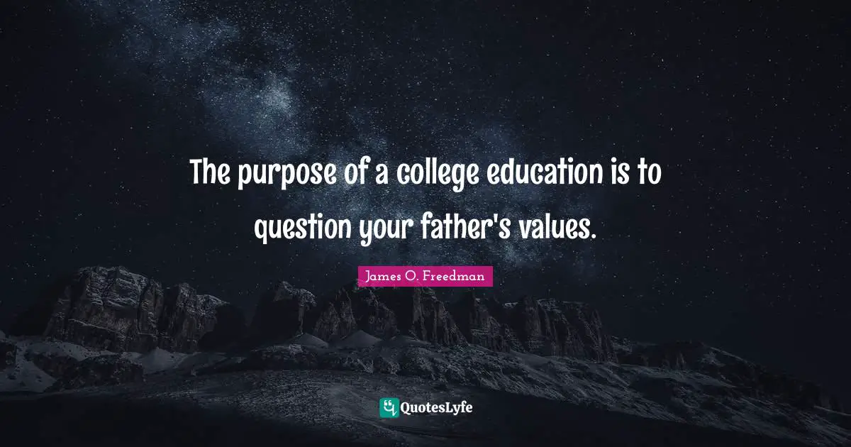 The purpose of a college education is to question your father's values.