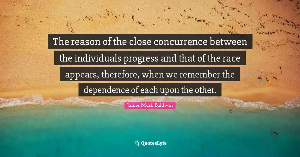 The reason of the close concurrence between the individuals progress and that of the race appears, therefore, when we remember the dependence of each upon the other.