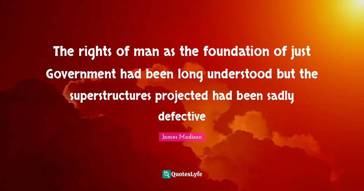 Defective Quotes: "The rights of man as the foundation of just Government had been long understood but the superstructures projected had been sadly defective"