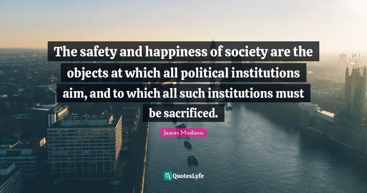 The safety and happiness of society are the objects at which all political institutions aim, and to which all such institutions must be sacrificed.