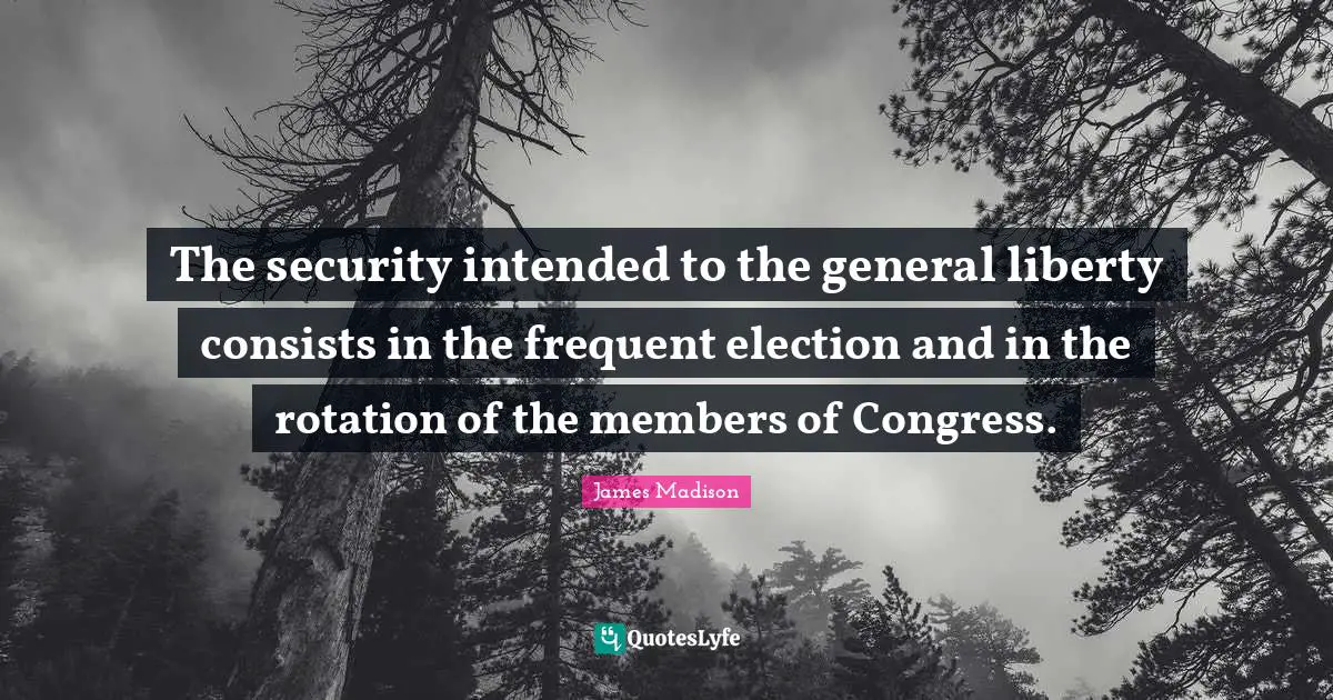 Term Limits Quotes: "The security intended to the general liberty consists in the frequent election and in the rotation of the members of Congress."