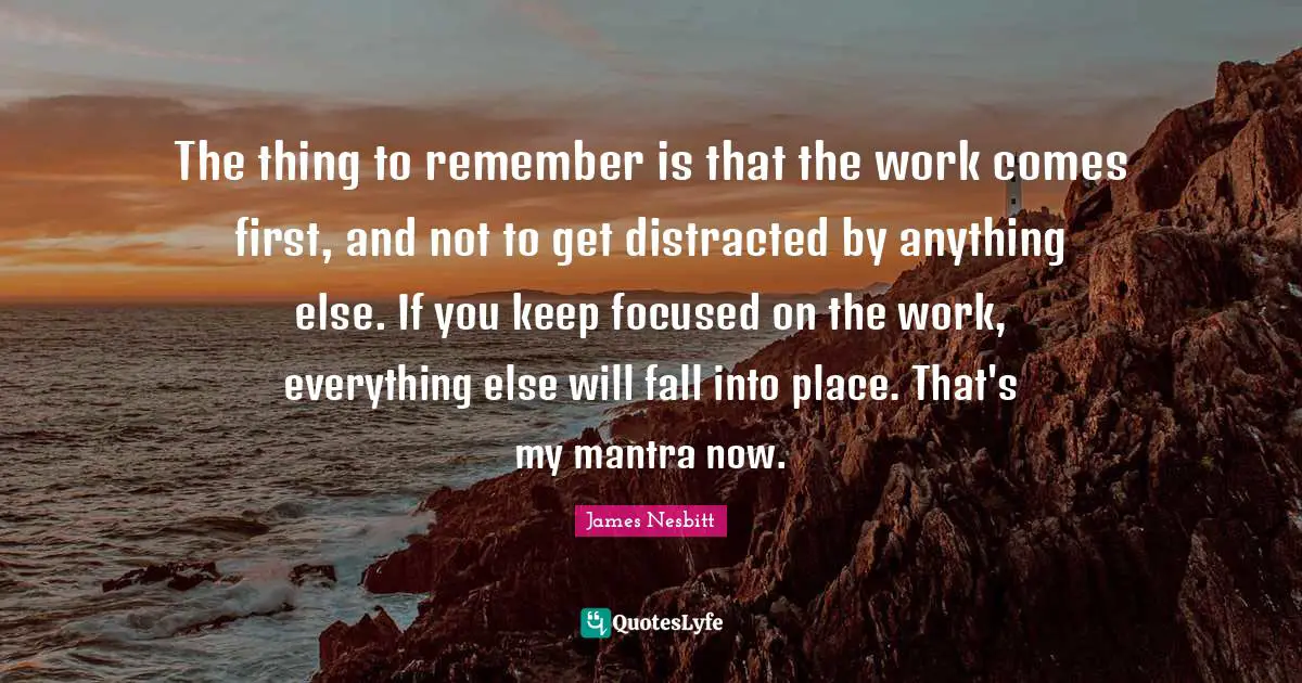 The thing to remember is that the work comes first, and not to get distracted by anything else. If you keep focused on the work, everything else will fall into place. That's my mantra now.