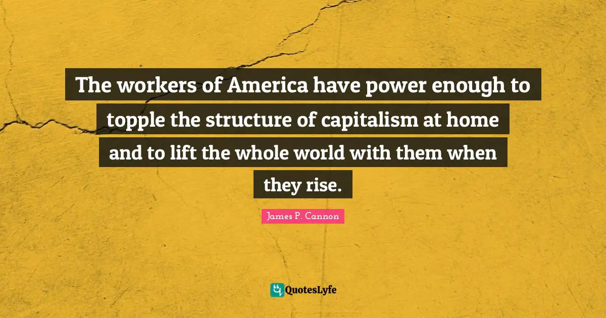 The workers of America have power enough to topple the structure of capitalism at home and to lift the whole world with them when they rise.
