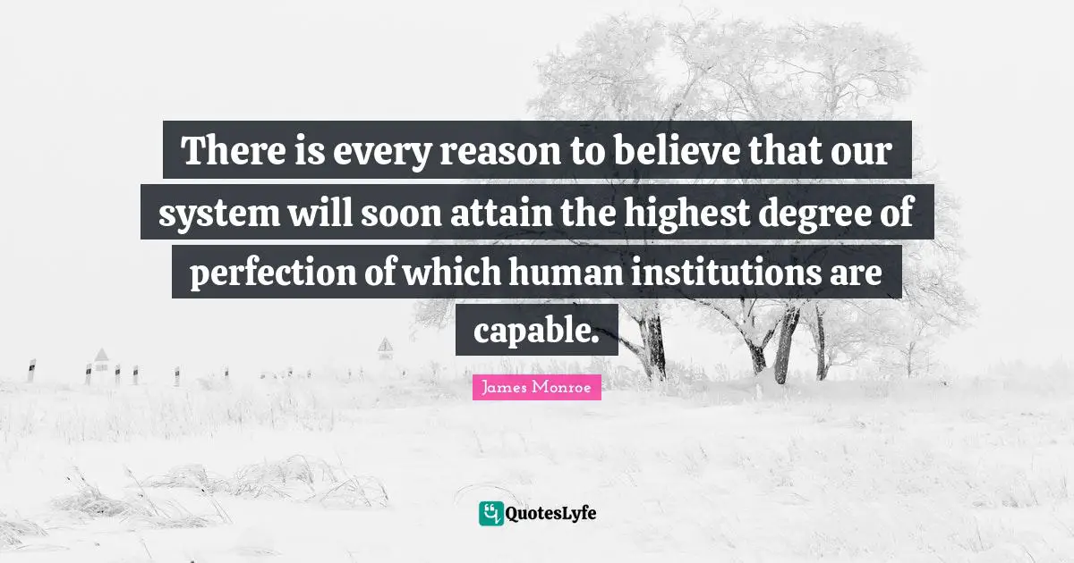 There is every reason to believe that our system will soon attain the highest degree of perfection of which human institutions are capable.