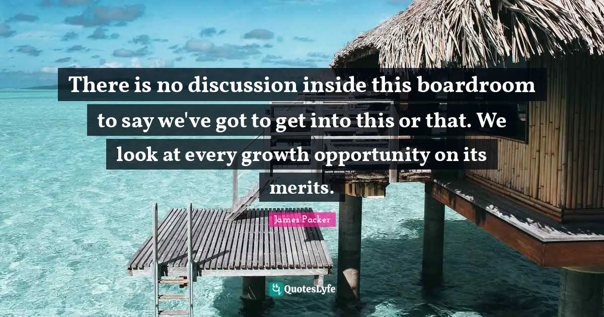 There is no discussion inside this boardroom to say we've got to get into this or that. We look at every growth opportunity on its merits.
