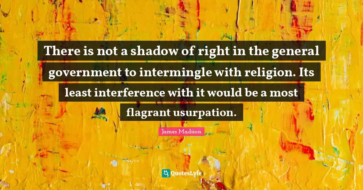 There is not a shadow of right in the general government to intermingle with religion. Its least interference with it would be a most flagrant usurpation.