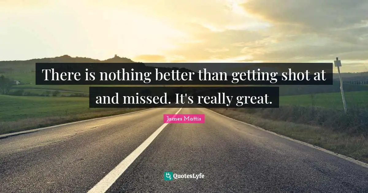 Really Great Quotes: "There is nothing better than getting shot at and missed. It's really great."
