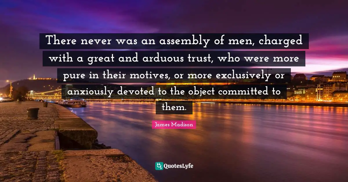 Assembly Quotes: "There never was an assembly of men, charged with a great and arduous trust, who were more pure in their motives, or more exclusively or anxiously devoted to the object committed to them."