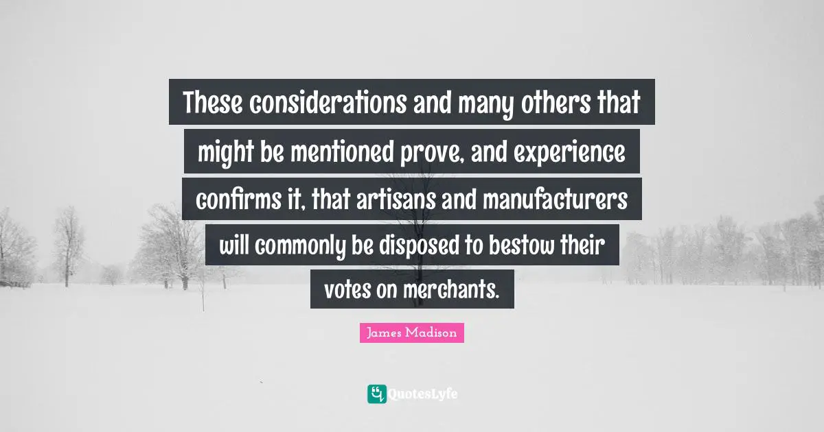 These considerations and many others that might be mentioned prove, and experience confirms it, that artisans and manufacturers will commonly be disposed to bestow their votes on merchants.