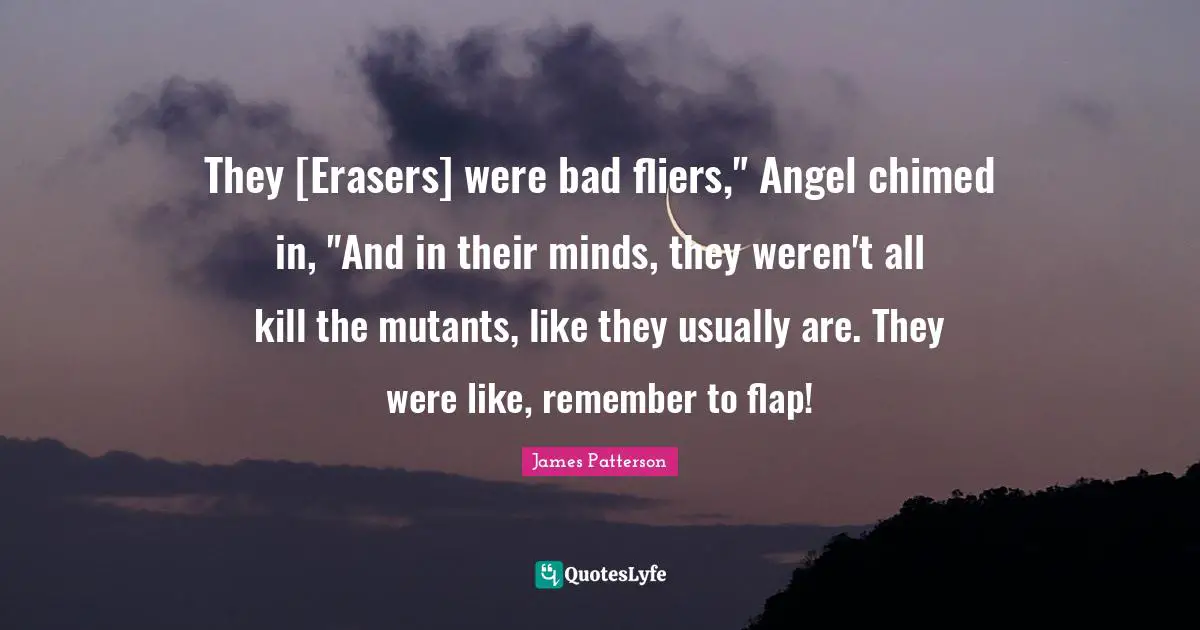 They [Erasers] were bad fliers," Angel chimed in, "And in their minds, they weren't all kill the mutants, like they usually are. They were like, remember to flap!