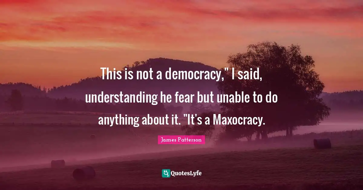 This is not a democracy," I said, understanding he fear but unable to do anything about it. "It's a Maxocracy.