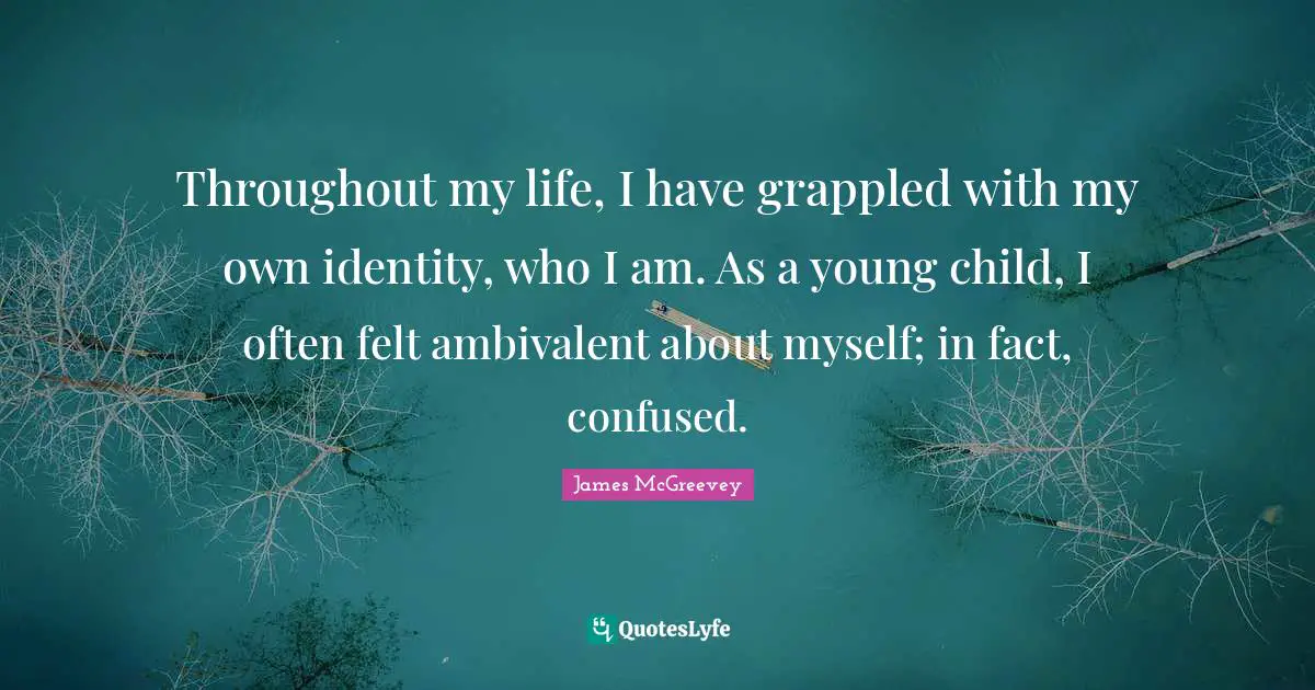 Ambivalent Quotes: "Throughout my life, I have grappled with my own identity, who I am. As a young child, I often felt ambivalent about myself; in fact, confused."