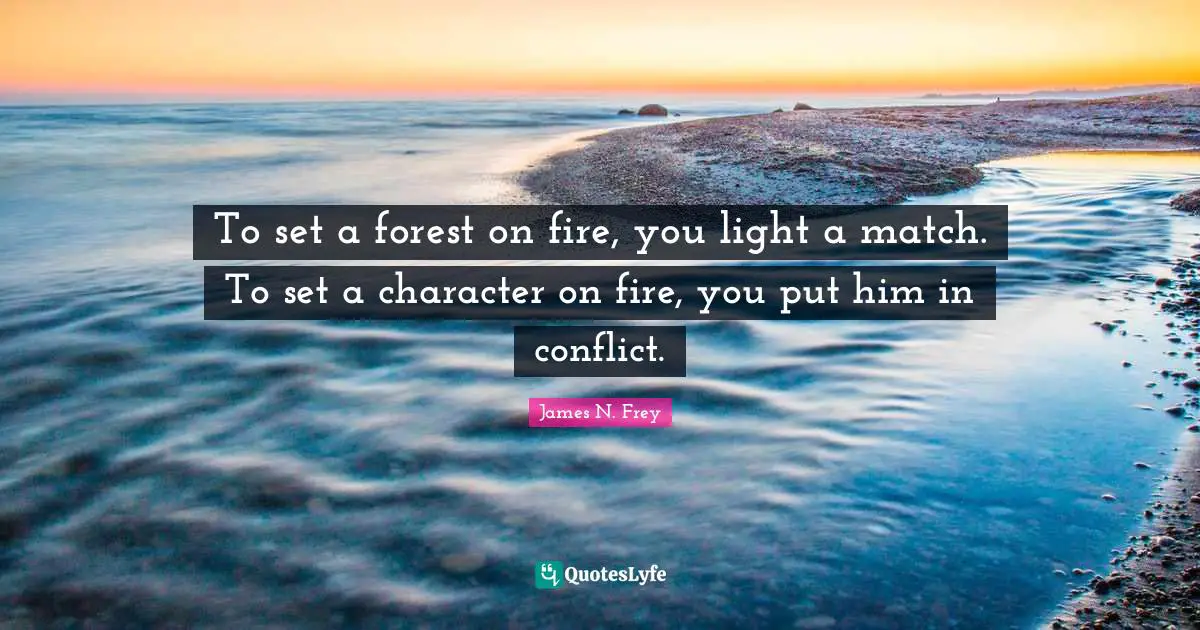 To set a forest on fire, you light a match. To set a character on fire, you put him in conflict.