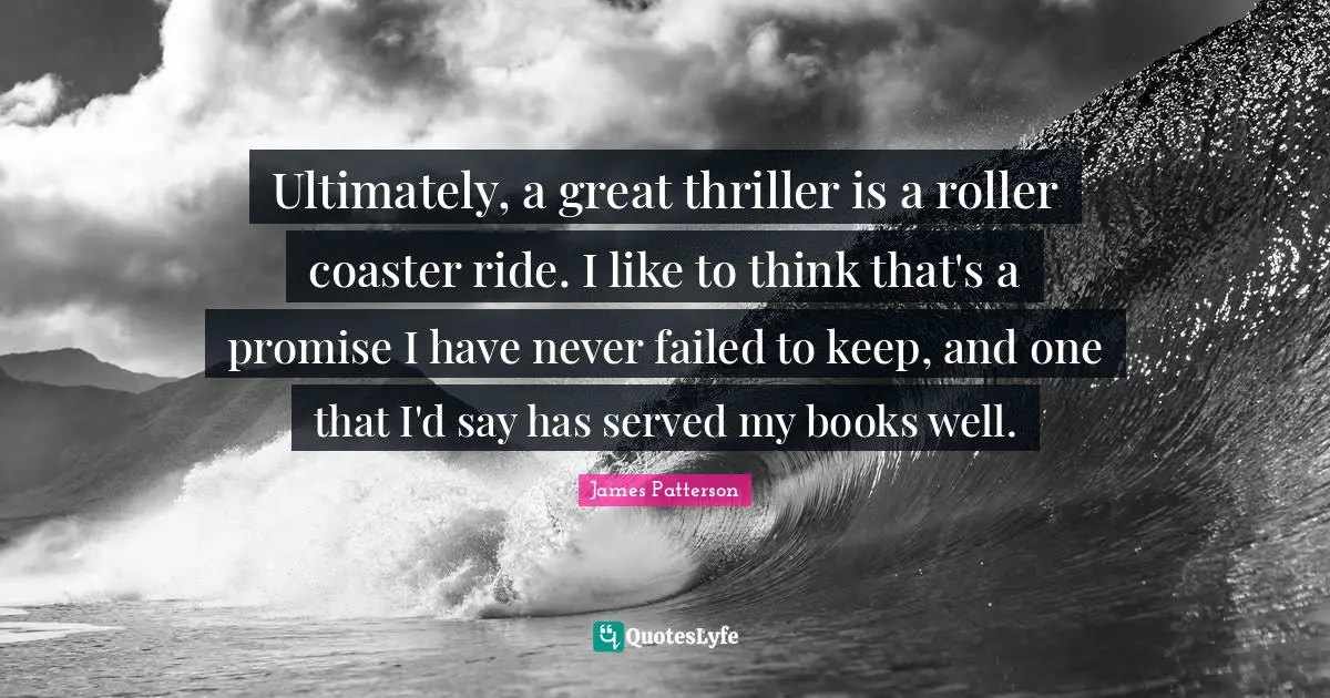 Ultimately, a great thriller is a roller coaster ride. I like to think that's a promise I have never failed to keep, and one that I'd say has served my books well.