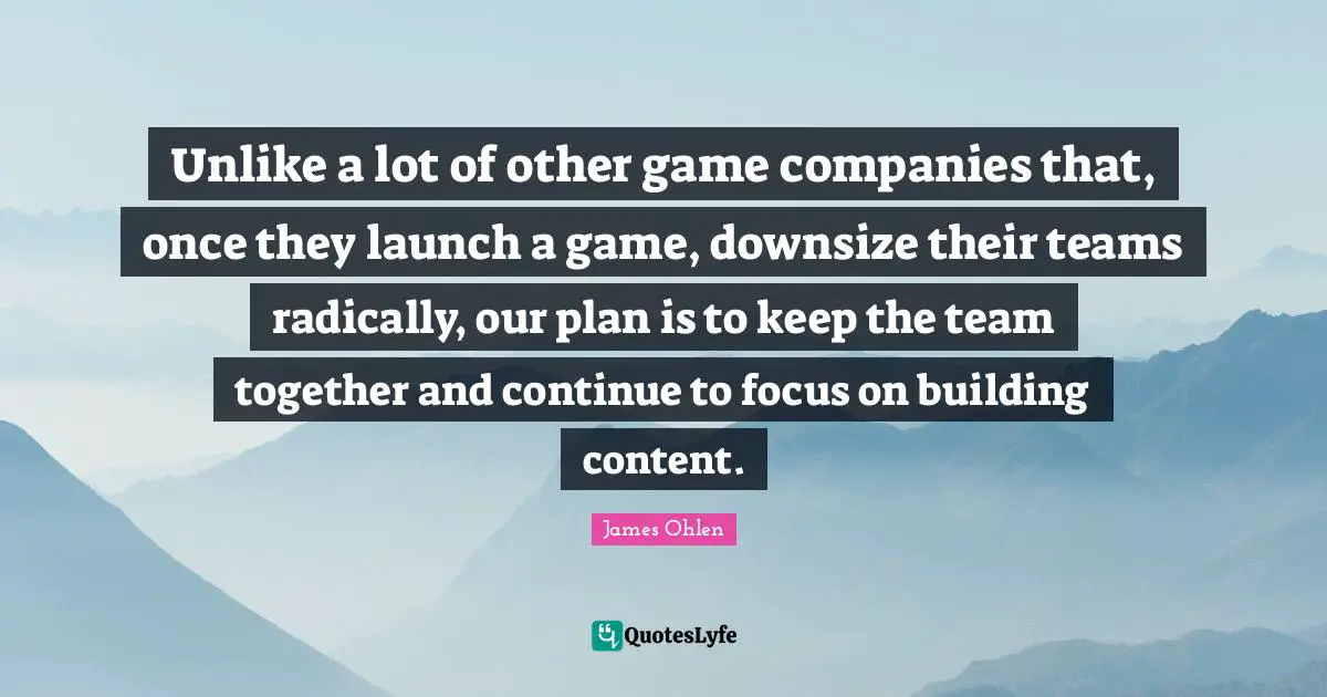 Unlike a lot of other game companies that, once they launch a game, downsize their teams radically, our plan is to keep the team together and continue to focus on building content.