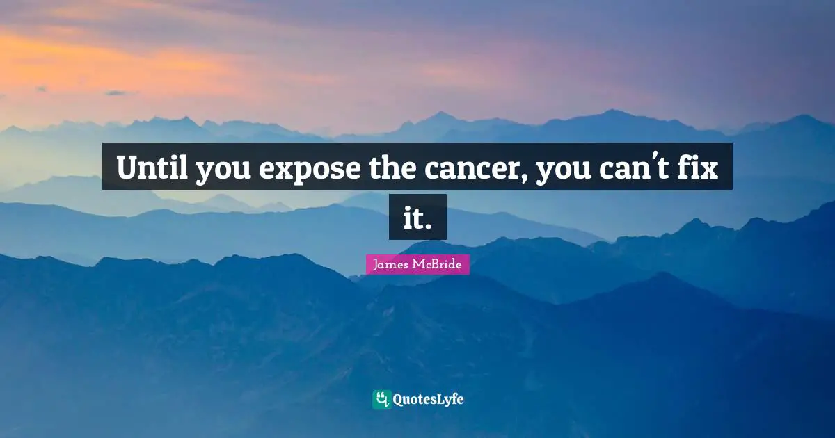 Until you expose the cancer, you can't fix it.