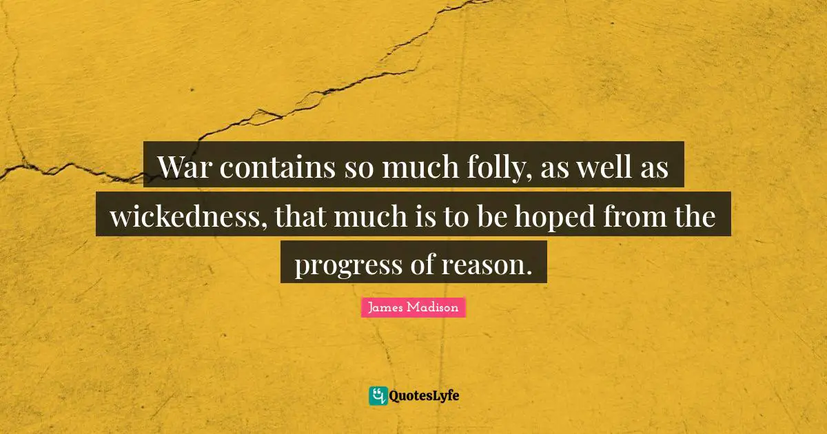 War contains so much folly, as well as wickedness, that much is to be hoped from the progress of reason.