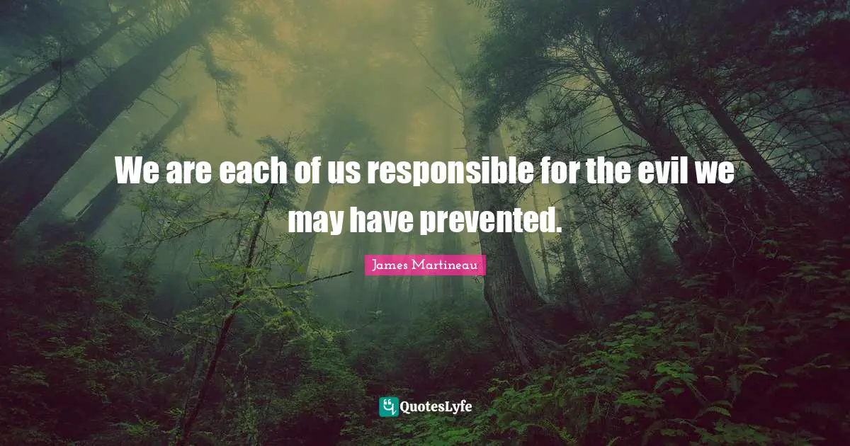 We are each of us responsible for the evil we may have prevented.