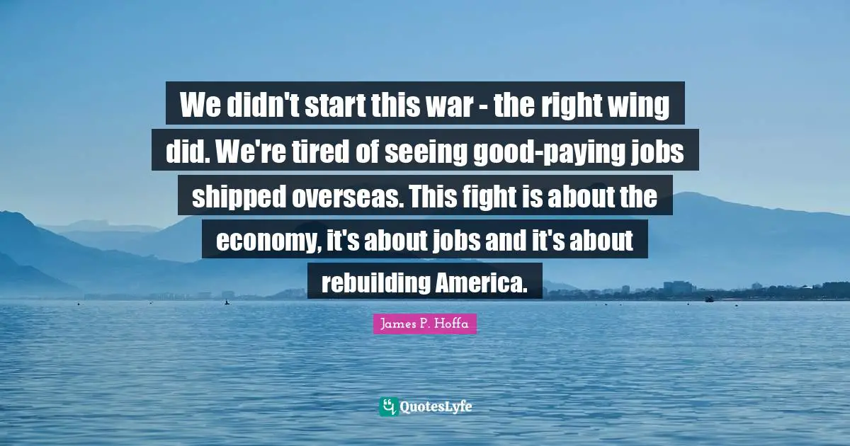 We didn't start this war - the right wing did. We're tired of seeing good-paying jobs shipped overseas. This fight is about the economy, it's about jobs and it's about rebuilding America.